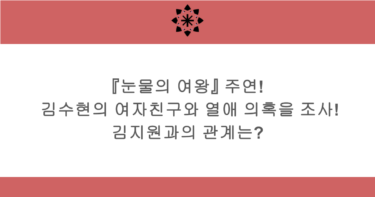 『눈물의 여왕』 주연! 김수현의 여자친구와 열애 의혹을 조사! 김지원과의 관계는?