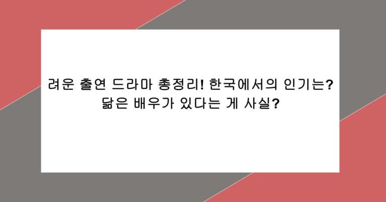 려운 출연 드라마 총정리! 한국에서의 인기는? 닮은 배우가 있다는 게 사실?