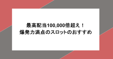 最高配当100,000倍超え!爆発力満点のスロットのおすすめや特徴を紹介