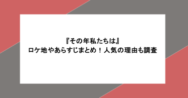 『その年、私たちは』ロケ地やあらすじまとめ!人気の理由も調査
