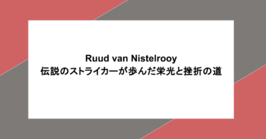 Ruud van Nistelrooy：伝説のストライカーが歩んだ栄光と挫折の道