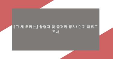 『그 해 우리는』 촬영지 및 줄거리 정리! 인기 이유도 조사