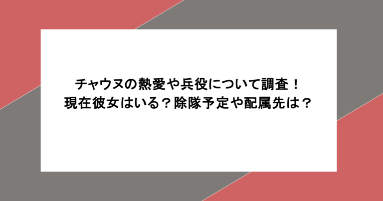 チャウヌの熱愛や兵役について調査！現在彼女はいる？除隊予定や配属先は？