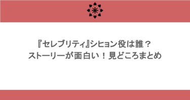 『セレブリティ』シヒョン役は誰?ストーリーが面白い!見どころまとめ