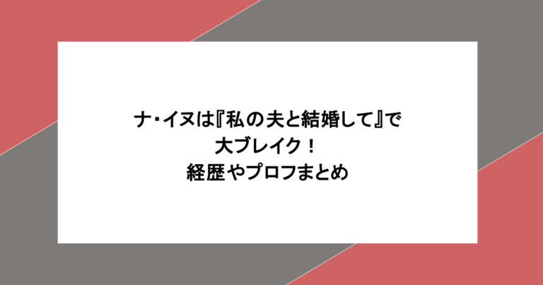 ナ・イヌは『私の夫と結婚して』で大ブレイク！経歴やプロフまとめ