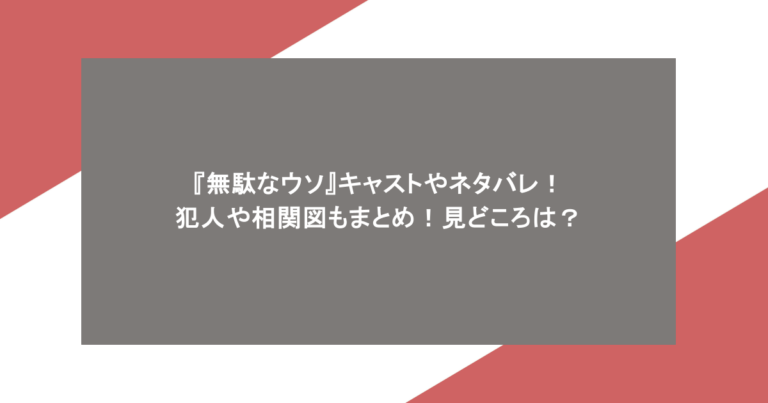 『無駄なウソ』キャストやネタバレ！犯人や相関図もまとめ！見どころは？