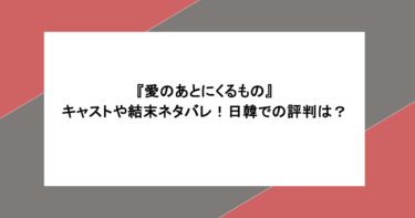 『愛のあとにくるもの』キャストや結末ネタバレ！日韓での評判は？