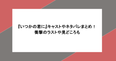 『いつかの君に』キャストやネタバレまとめ！衝撃のラストや見どころも