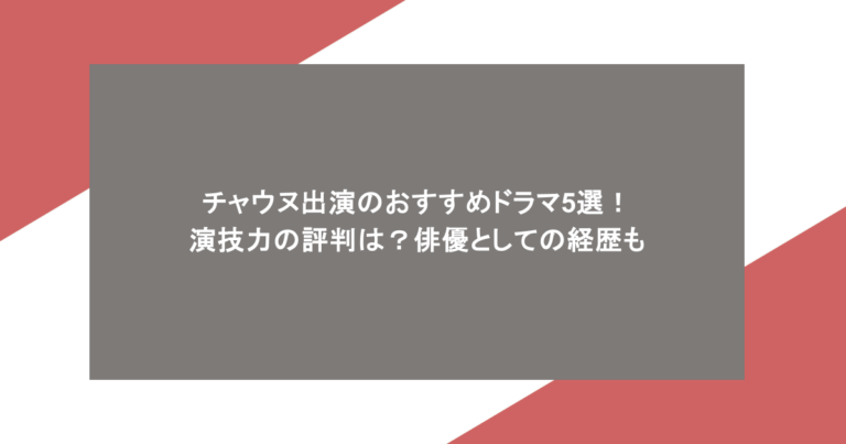 チャウヌ出演のおすすめドラマ5選!演技力の評判は?俳優としての経歴も