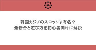 韓国カジノのスロットは有名？最新台と遊び方を初心者向けに解説 