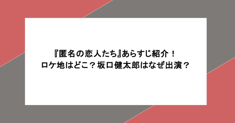 『匿名の恋人たち』あらすじ紹介！ロケ地はどこ？坂口健太郎はなぜ出演？