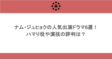ナム・ジュヒョクの人気出演ドラマ6選！ハマり役や演技の評判は？